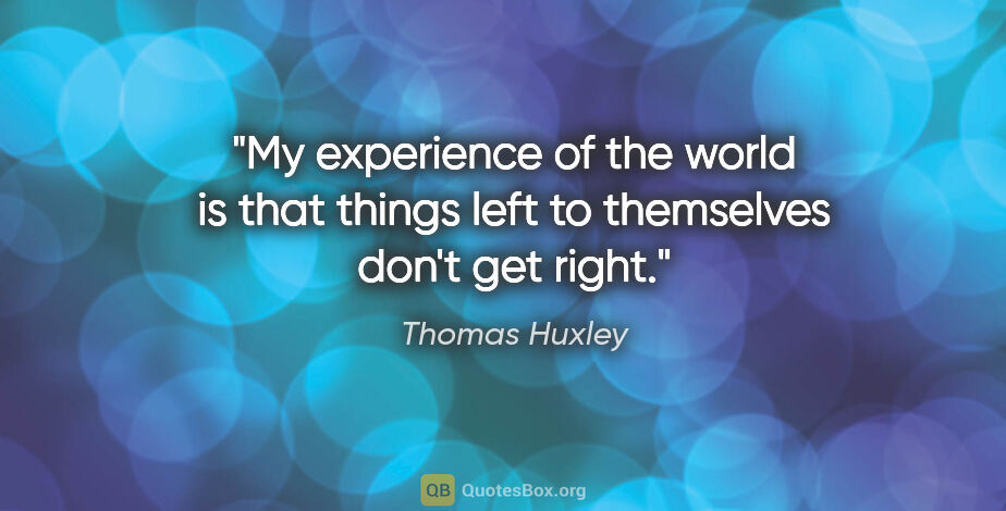 Thomas Huxley quote: "My experience of the world is that things left to themselves..."