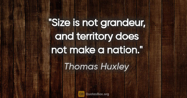 Thomas Huxley quote: "Size is not grandeur, and territory does not make a nation."