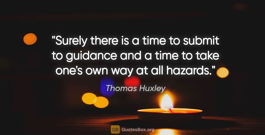 Thomas Huxley quote: "Surely there is a time to submit to guidance and a time to..."