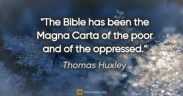 Thomas Huxley quote: "The Bible has been the Magna Carta of the poor and of the..."