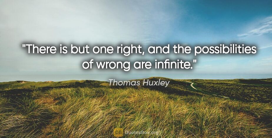 Thomas Huxley quote: "There is but one right, and the possibilities of wrong are..."