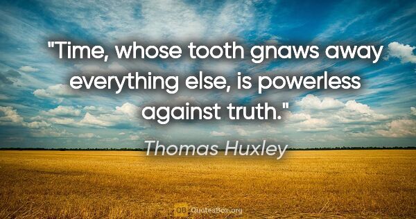 Thomas Huxley quote: "Time, whose tooth gnaws away everything else, is powerless..."