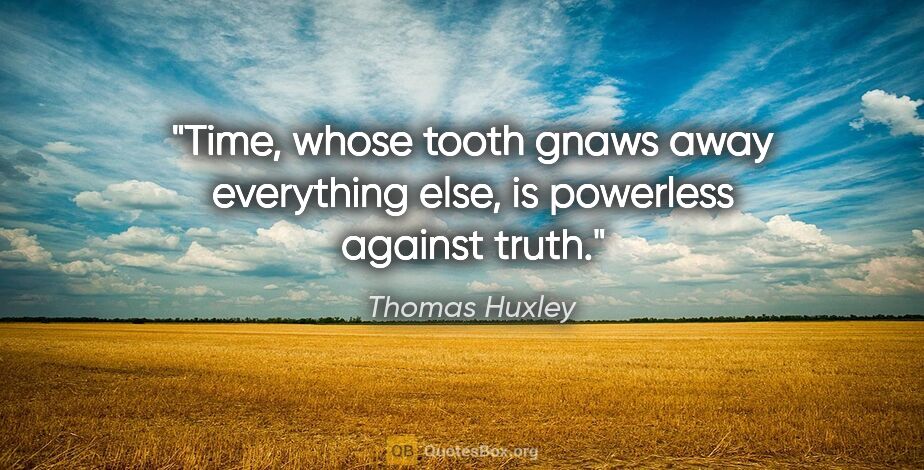 Thomas Huxley quote: "Time, whose tooth gnaws away everything else, is powerless..."