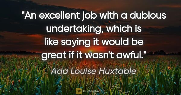 Ada Louise Huxtable quote: "An excellent job with a dubious undertaking, which is like..."