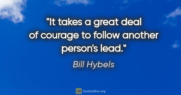 Bill Hybels quote: "It takes a great deal of courage to follow another person's lead."