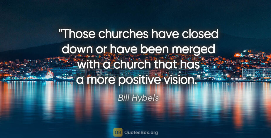 Bill Hybels quote: "Those churches have closed down or have been merged with a..."