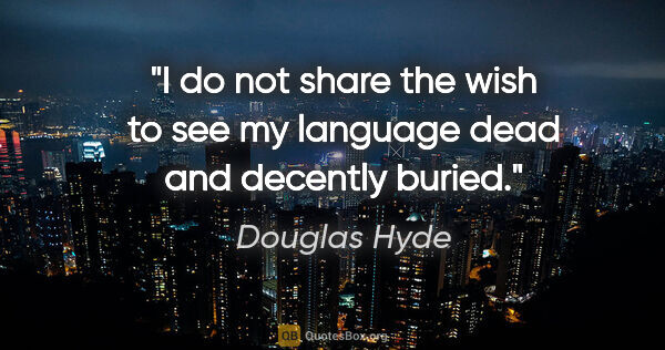 Douglas Hyde quote: "I do not share the wish to see my language dead and decently..."