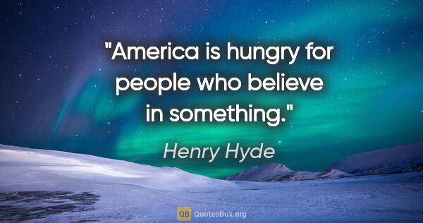 Henry Hyde quote: "America is hungry for people who believe in something."