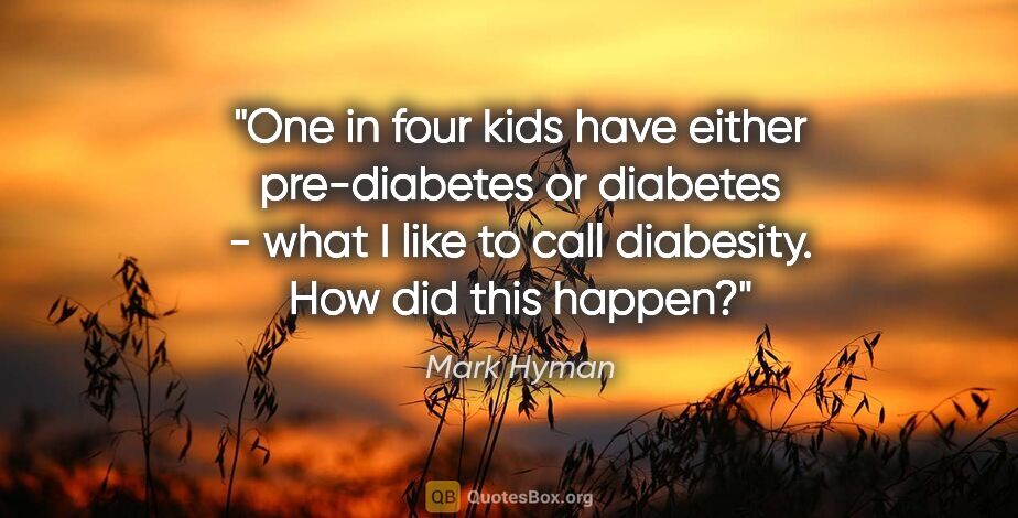 Mark Hyman quote: "One in four kids have either pre-diabetes or diabetes - what I..."