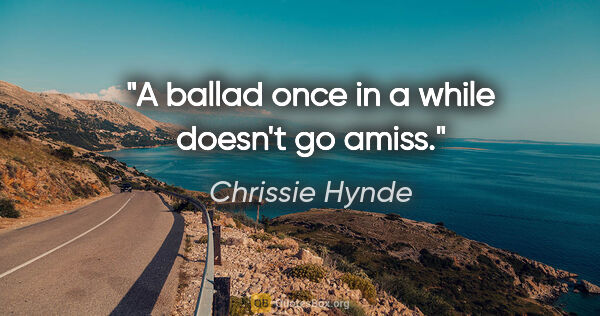 Chrissie Hynde quote: "A ballad once in a while doesn't go amiss."