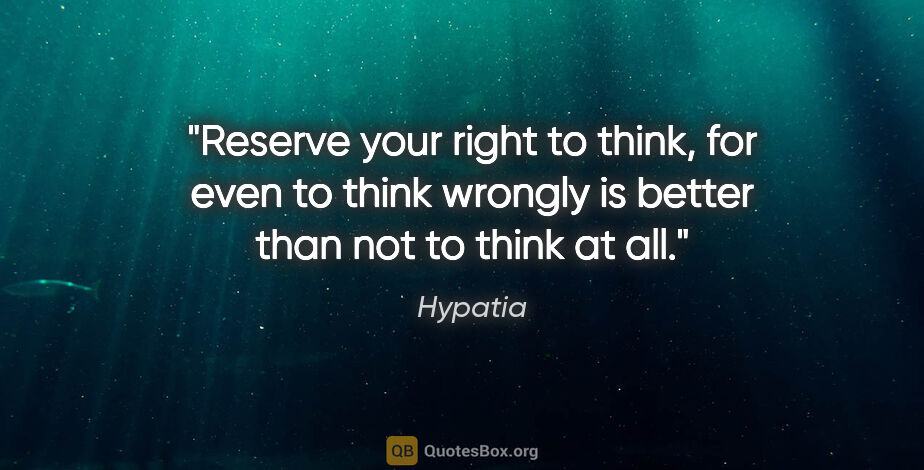 Hypatia quote: "Reserve your right to think, for even to think wrongly is..."