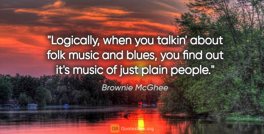 Brownie McGhee quote: "Logically, when you talkin' about folk music and blues, you..."