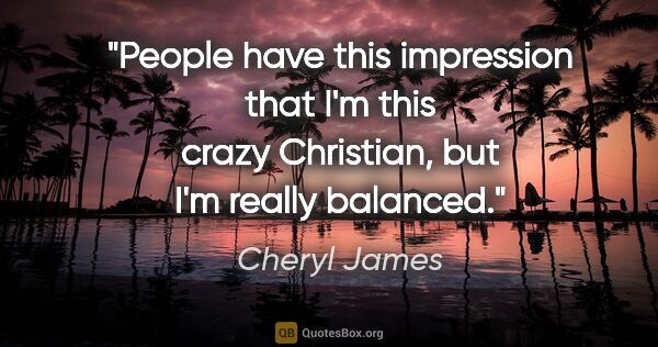 Cheryl James quote: "People have this impression that I'm this crazy Christian, but..."