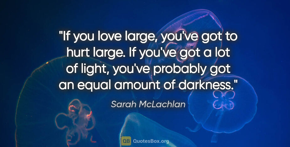 Sarah McLachlan quote: "If you love large, you've got to hurt large. If you've got a..."