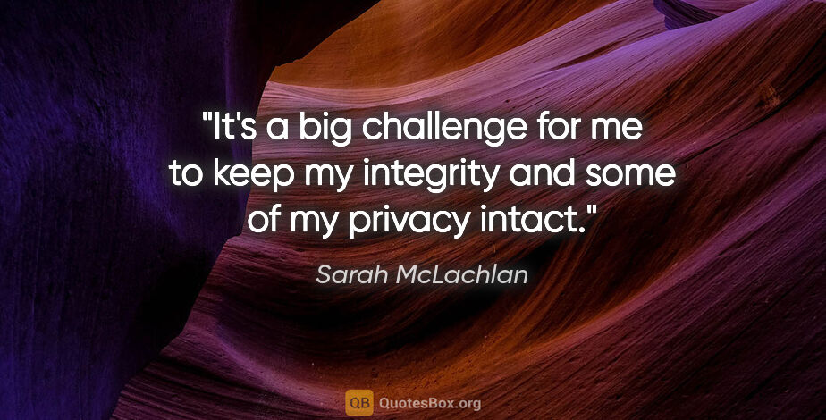 Sarah McLachlan quote: "It's a big challenge for me to keep my integrity and some of..."