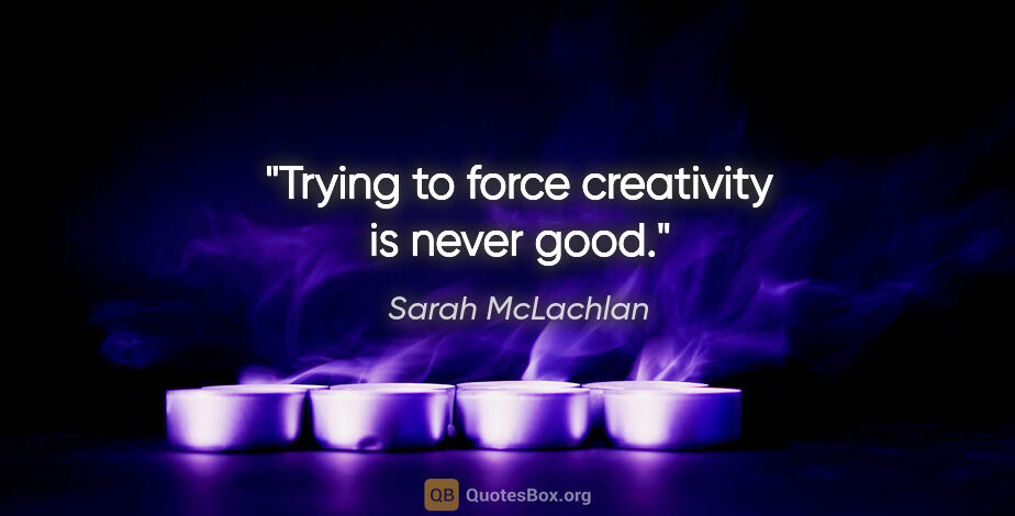 Sarah McLachlan quote: "Trying to force creativity is never good."