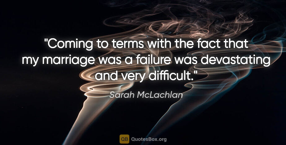 Sarah McLachlan quote: "Coming to terms with the fact that my marriage was a failure..."