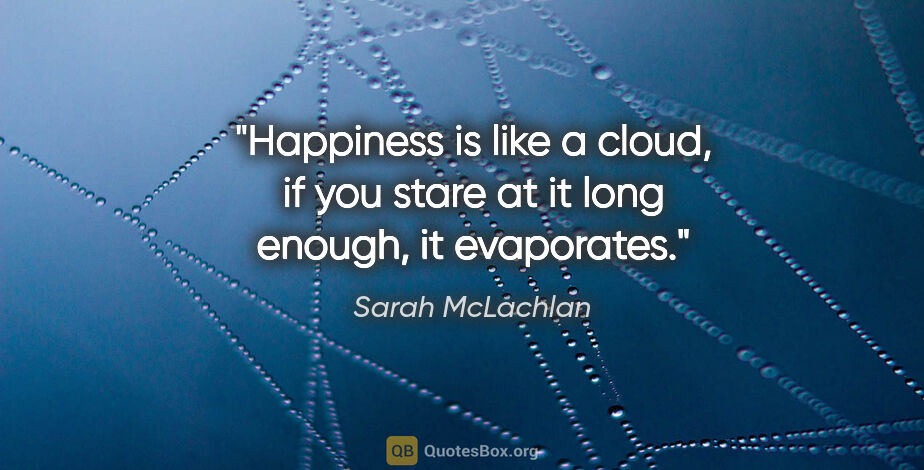 Sarah McLachlan quote: "Happiness is like a cloud, if you stare at it long enough, it..."