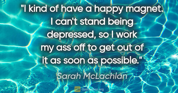 Sarah McLachlan quote: "I kind of have a happy magnet. I can't stand being depressed,..."