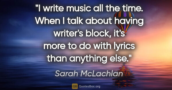 Sarah McLachlan quote: "I write music all the time. When I talk about having writer's..."