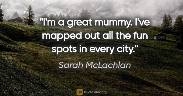 Sarah McLachlan quote: "I'm a great mummy. I've mapped out all the fun spots in every..."