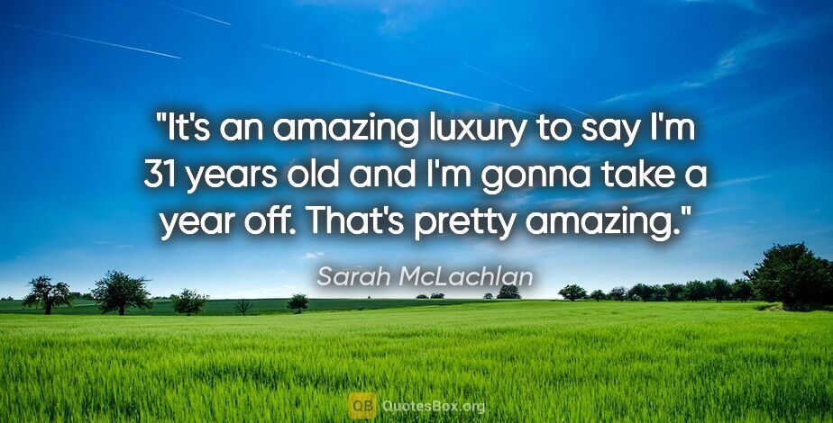 Sarah McLachlan quote: "It's an amazing luxury to say I'm 31 years old and I'm gonna..."
