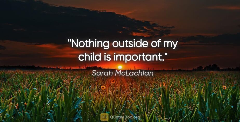 Sarah McLachlan quote: "Nothing outside of my child is important."