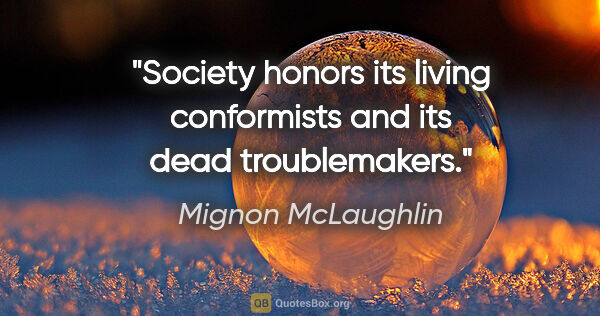 Mignon McLaughlin quote: "Society honors its living conformists and its dead troublemakers."