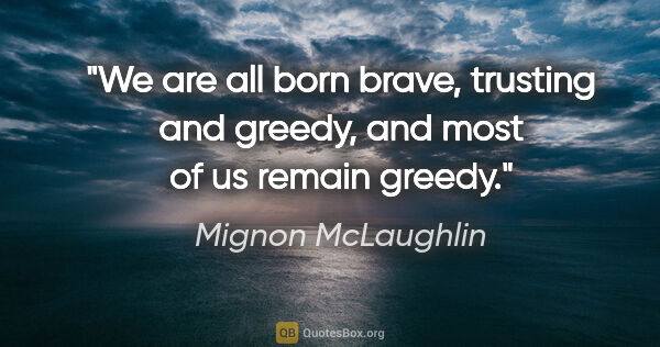 Mignon McLaughlin quote: "We are all born brave, trusting and greedy, and most of us..."