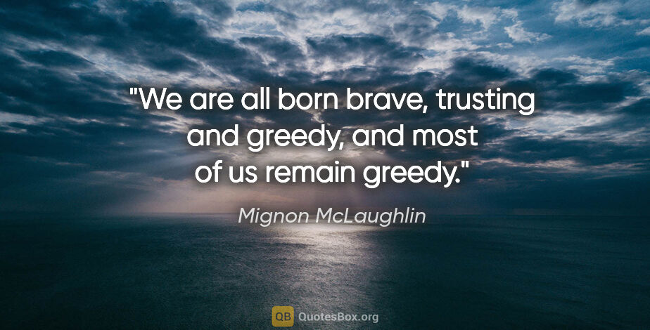 Mignon McLaughlin quote: "We are all born brave, trusting and greedy, and most of us..."