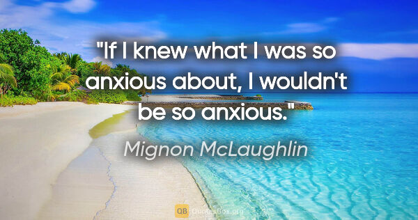 Mignon McLaughlin quote: "If I knew what I was so anxious about, I wouldn't be so anxious."