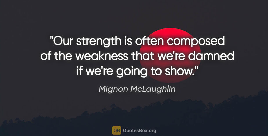 Mignon McLaughlin quote: "Our strength is often composed of the weakness that we're..."