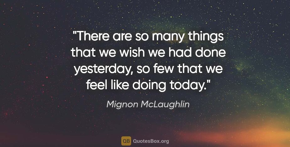 Mignon McLaughlin quote: "There are so many things that we wish we had done yesterday,..."