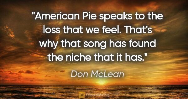 Don McLean quote: "American Pie speaks to the loss that we feel. That's why that..."