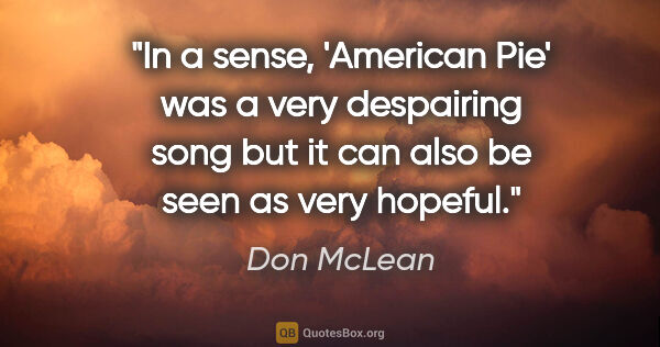 Don McLean quote: "In a sense, 'American Pie' was a very despairing song but it..."