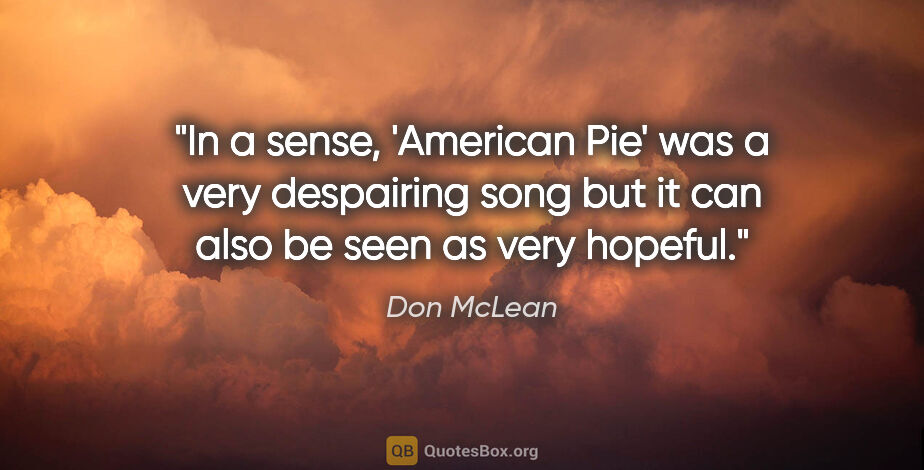 Don McLean quote: "In a sense, 'American Pie' was a very despairing song but it..."