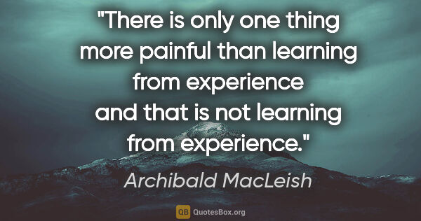Archibald MacLeish quote: "There is only one thing more painful than learning from..."