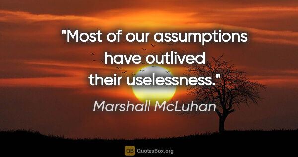Marshall McLuhan quote: "Most of our assumptions have outlived their uselessness."