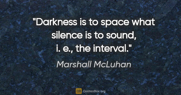 Marshall McLuhan quote: "Darkness is to space what silence is to sound, i. e., the..."