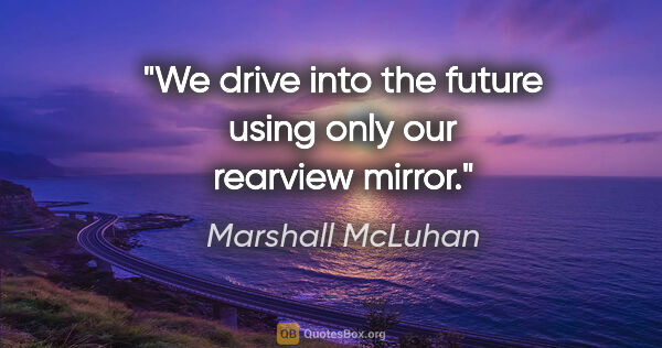 Marshall McLuhan quote: "We drive into the future using only our rearview mirror."