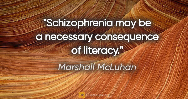 Marshall McLuhan quote: "Schizophrenia may be a necessary consequence of literacy."