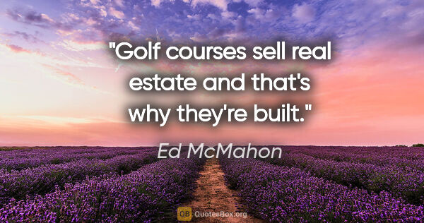 Ed McMahon quote: "Golf courses sell real estate and that's why they're built."