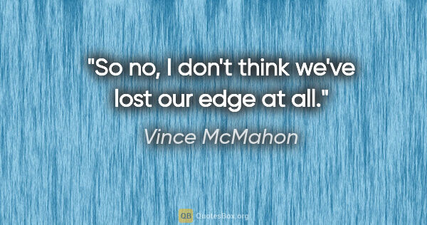 Vince McMahon quote: "So no, I don't think we've lost our edge at all."