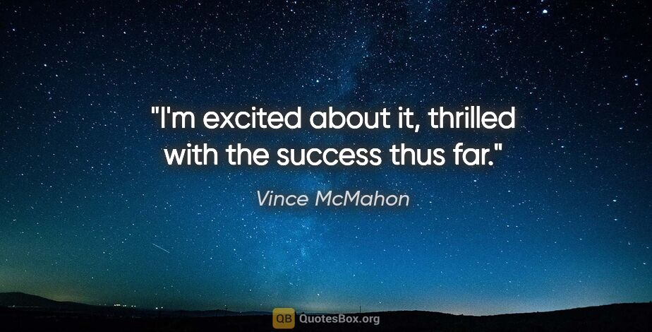 Vince McMahon quote: "I'm excited about it, thrilled with the success thus far."