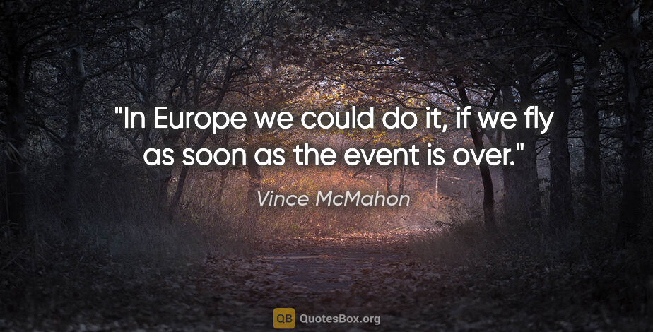 Vince McMahon quote: "In Europe we could do it, if we fly as soon as the event is over."