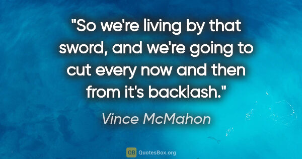 Vince McMahon quote: "So we're living by that sword, and we're going to cut every..."