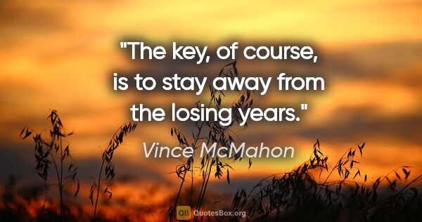 Vince McMahon quote: "The key, of course, is to stay away from the losing years."