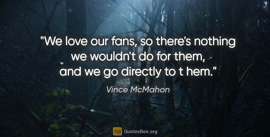 Vince McMahon quote: "We love our fans, so there's nothing we wouldn't do for them,..."