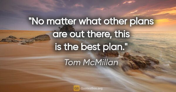 Tom McMillan quote: "No matter what other plans are out there, this is the best plan."