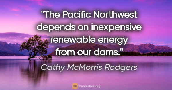 Cathy McMorris Rodgers quote: "The Pacific Northwest depends on inexpensive renewable energy..."